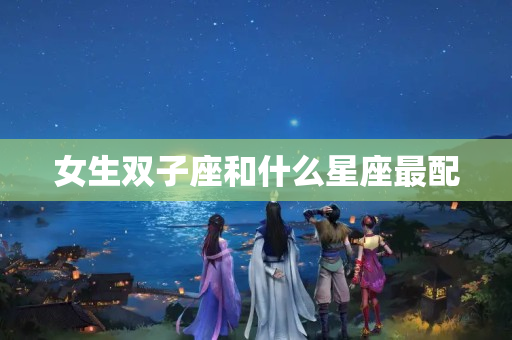 女生双子座和什么星座最配