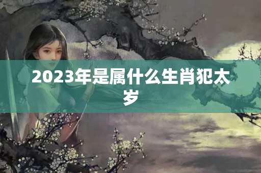 2023年是属什么生肖犯太岁