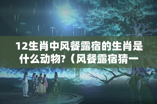 12生肖中风餐露宿的生肖是什么动物?（风餐露宿猜一生肖?）