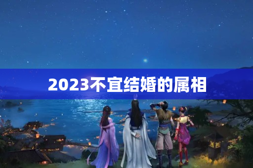 2023不宜结婚的属相