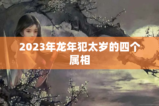 2023年龙年犯太岁的四个属相