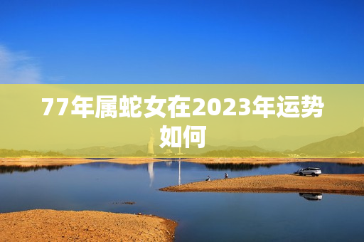 77年属蛇女在2023年运势如何