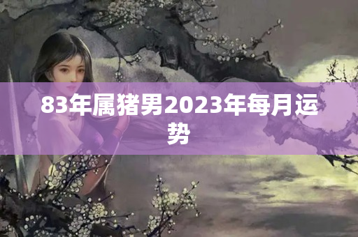 83年属猪男2023年每月运势