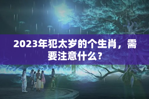 2023年犯太岁的个生肖，需要注意什么？