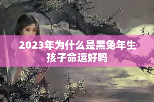 2023年为什么是黑兔年生孩子命运好吗