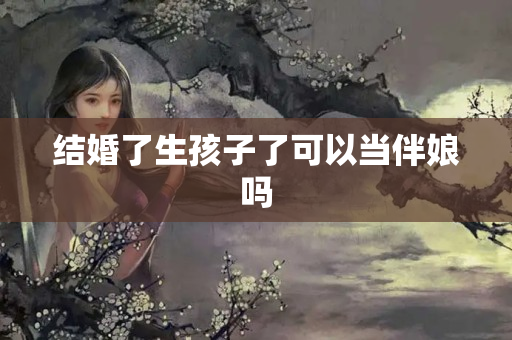 结婚了生孩子了可以当伴娘吗