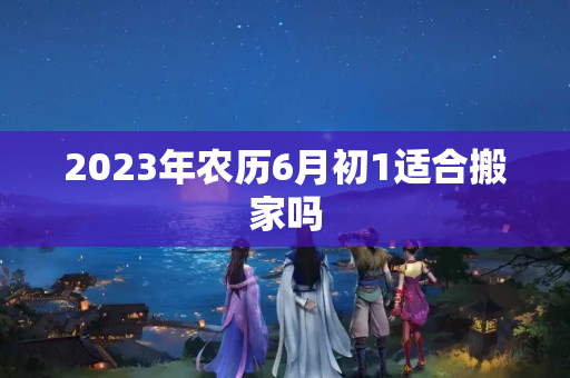 2023年农历6月初1适合搬家吗