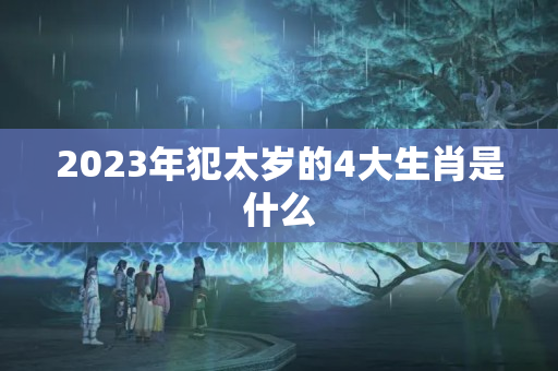 2023年犯太岁的4大生肖是什么