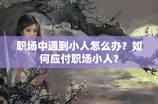 职场中遇到小人怎么办？如何应付职场小人？