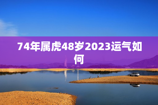 74年属虎48岁2023运气如何