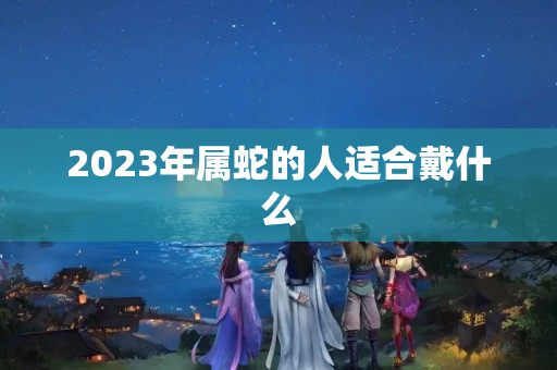 2023年属蛇的人适合戴什么