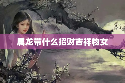 属龙带什么招财吉祥物女