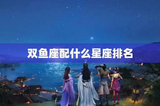 双鱼座配什么星座排名