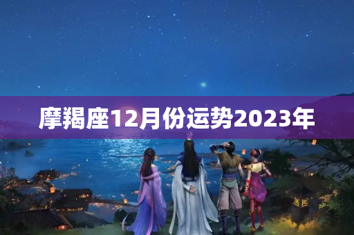 摩羯座12月份运势2023年