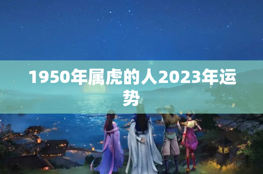 1950年属虎的人2023年运势