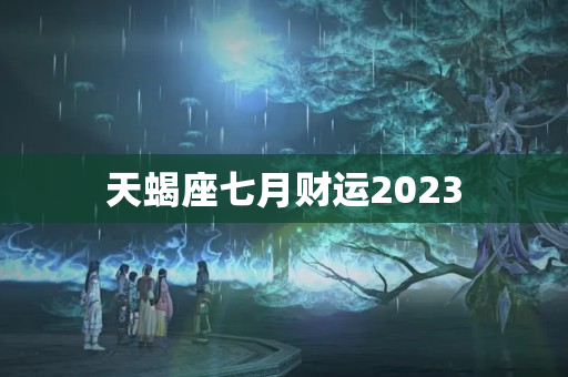 天蝎座七月财运2023