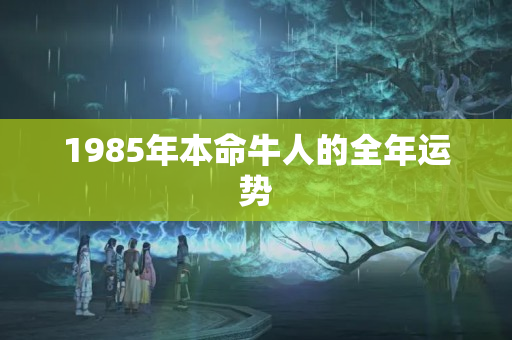 1985年本命牛人的全年运势