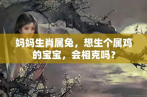 妈妈生肖属兔，想生个属鸡的宝宝，会相克吗？