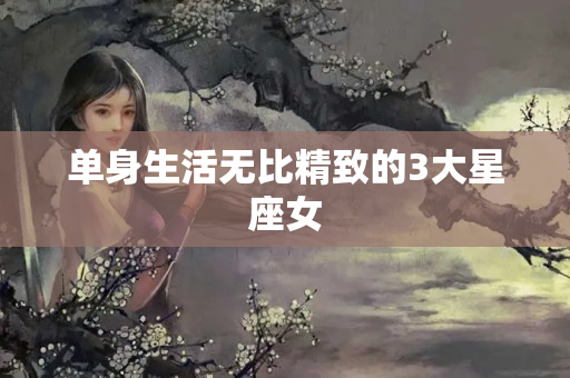 单身生活无比精致的3大星座女