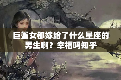 巨蟹女都嫁给了什么星座的男生啊？幸福吗知乎