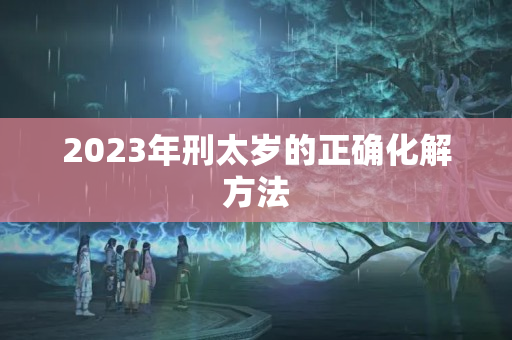 2023年刑太岁的正确化解方法