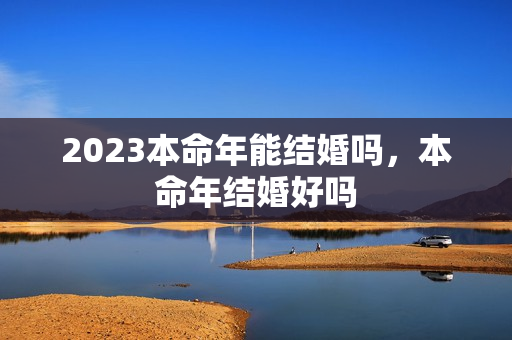 2023本命年能结婚吗，本命年结婚好吗