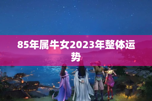 85年属牛女2023年整体运势