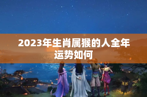 2023年生肖属猴的人全年运势如何