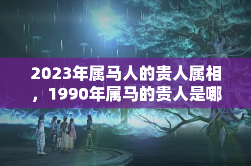 2023年属马人的贵人属相，1990年属马的贵人是哪个