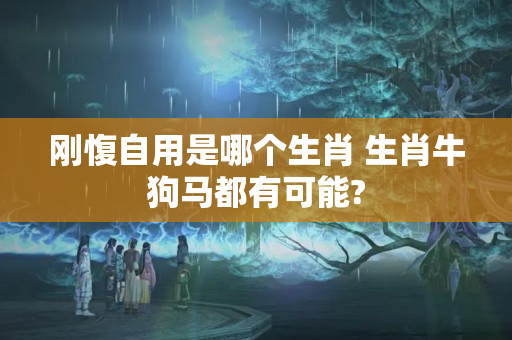 刚愎自用是哪个生肖 生肖牛狗马都有可能?