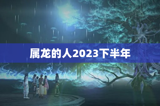 属龙的人2023下半年