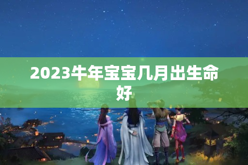 2023牛年宝宝几月出生命好