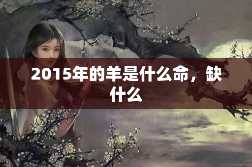 2015年的羊是什么命，缺什么