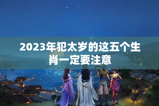 2023年犯太岁的这五个生肖一定要注意