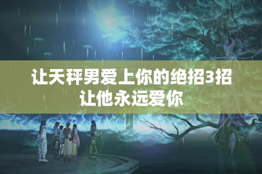 让天秤男爱上你的绝招3招让他永远爱你