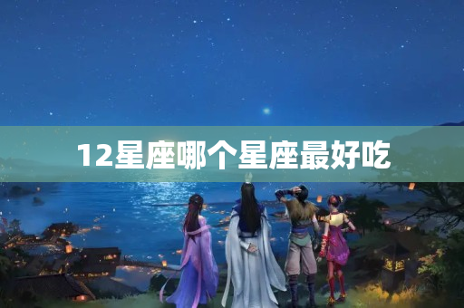 12星座哪个星座最好吃