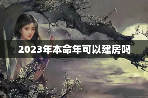 2023年本命年可以建房吗