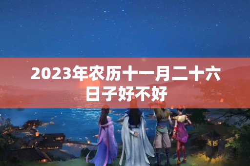 2023年农历十一月二十六日子好不好