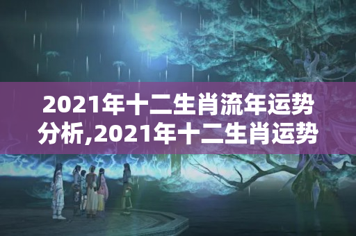 2021年十二生肖流年运势分析,2021年十二生肖运势运程