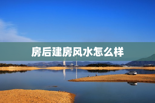 房后建房风水怎么样