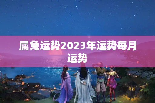 属兔运势2023年运势每月运势