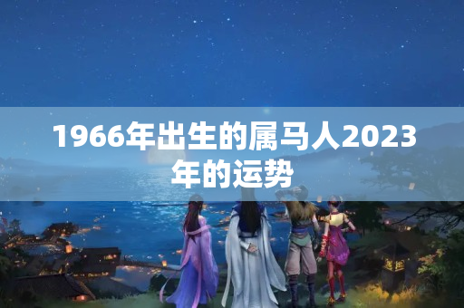 1966年出生的属马人2023年的运势