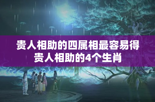 贵人相助的四属相最容易得贵人相助的4个生肖