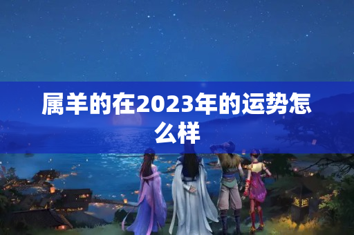 属羊的在2023年的运势怎么样