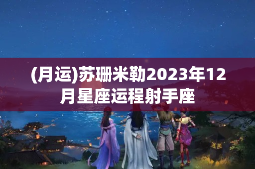 (月运)苏珊米勒2023年12月星座运程射手座