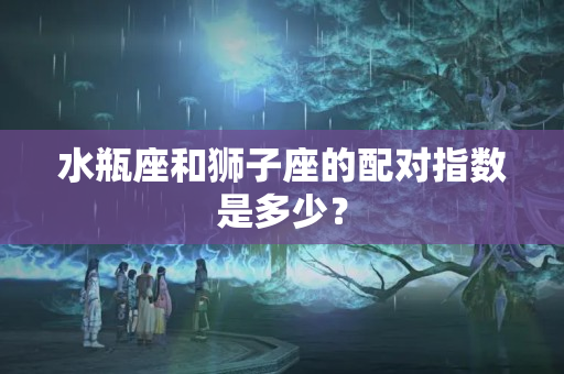 水瓶座和狮子座的配对指数是多少？