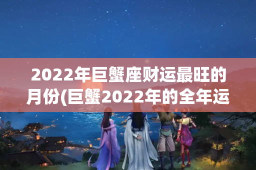 2022年巨蟹座财运最旺的月份(巨蟹2022年的全年运势)