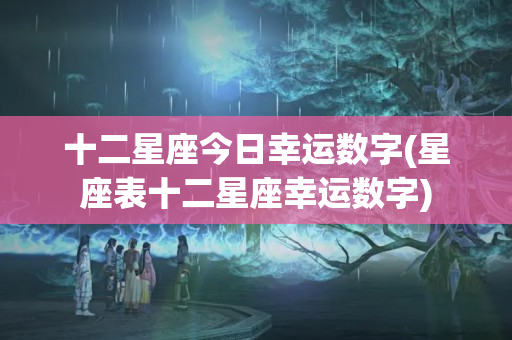 十二星座今日幸运数字(星座表十二星座幸运数字)