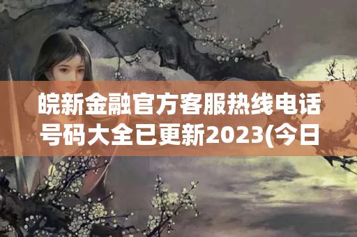 皖新金融官方客服热线电话号码大全已更新2023(今日/更新中)(皖新金融是什么银行)