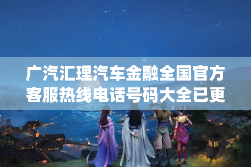 广汽汇理汽车金融全国官方客服热线电话号码大全已更新2023(今日/更新中)